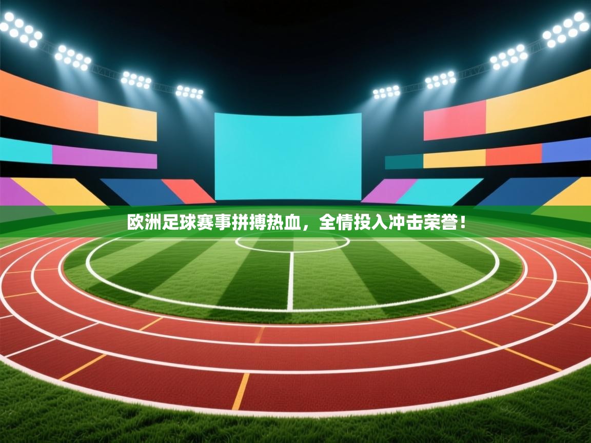 欧洲足球赛事拼搏热血，全情投入冲击荣誉！