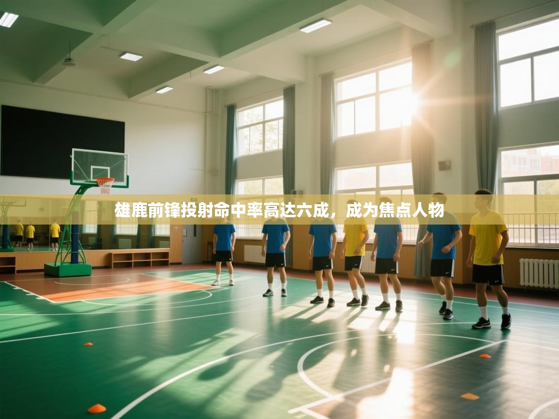 雄鹿前锋投射命中率高达六成，成为焦点人物