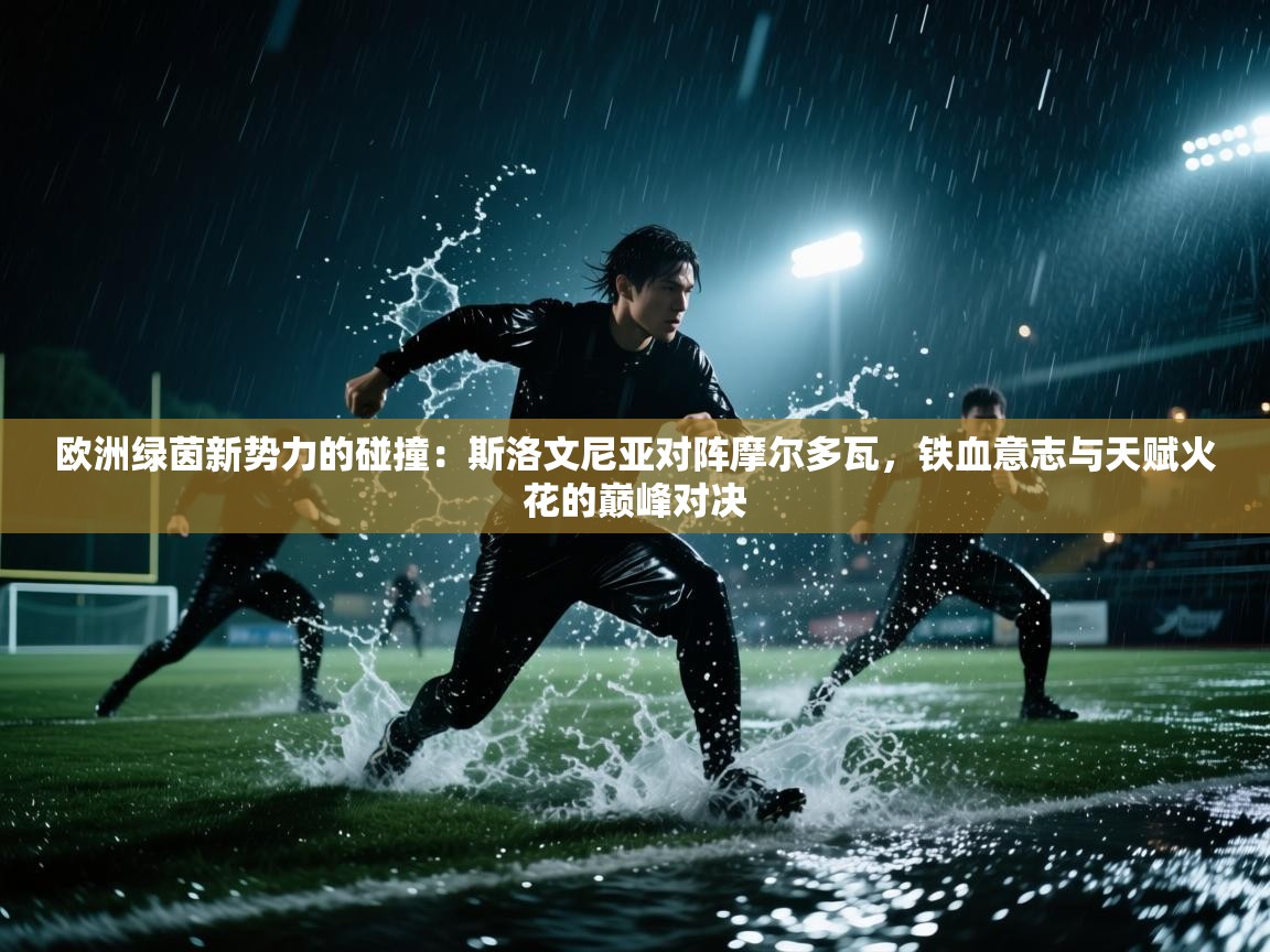 欧洲绿茵新势力的碰撞：斯洛文尼亚对阵摩尔多瓦，铁血意志与天赋火花的巅峰对决
