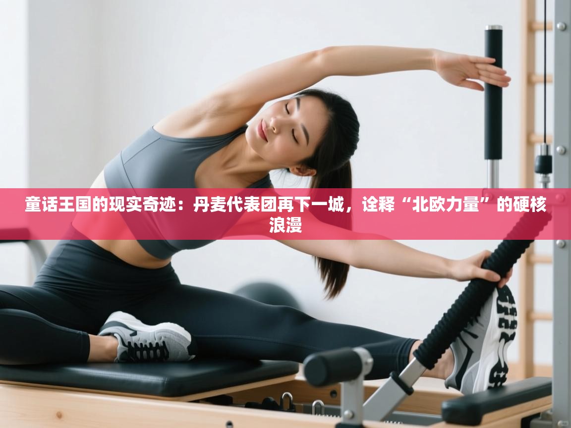 童话王国的现实奇迹：丹麦代表团再下一城，诠释“北欧力量”的硬核浪漫