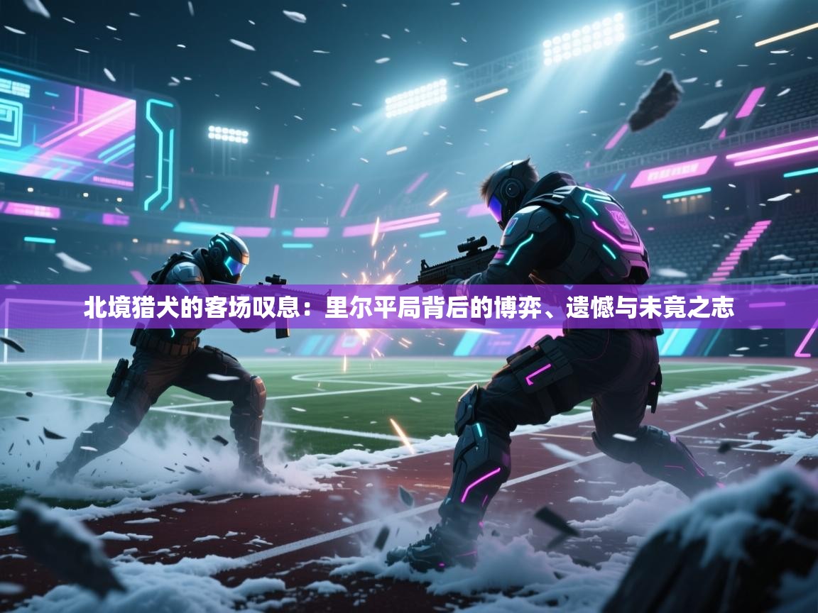 北境猎犬的客场叹息：里尔平局背后的博弈、遗憾与未竟之志  第2张