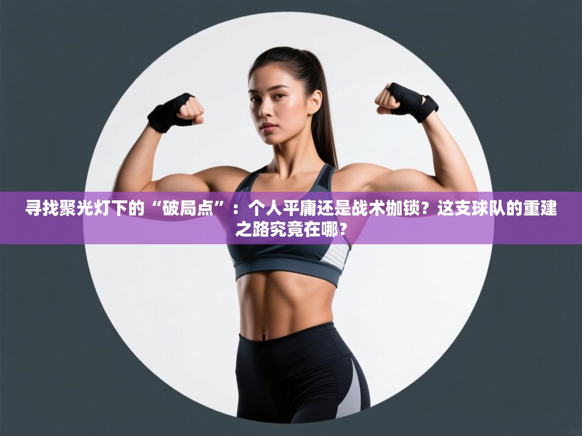 寻找聚光灯下的“破局点”：个人平庸还是战术枷锁？这支球队的重建之路究竟在哪？