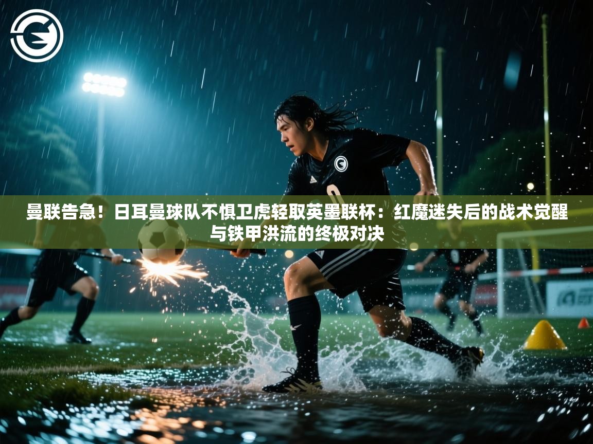 曼联告急！日耳曼球队不惧卫虎轻取英墨联杯：红魔迷失后的战术觉醒与铁甲洪流的终极对决